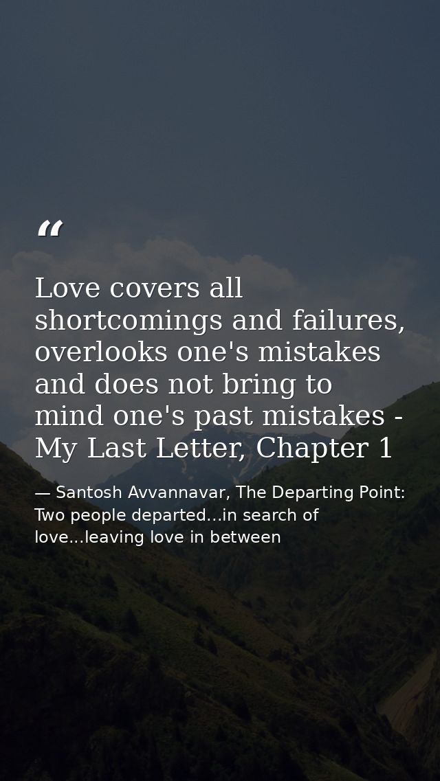 Love covers all shortcomings and failures, overlooks one's mistakes and does not bring to mind one's past mistakes - My  — Santosh Avvannavar, The Departing Point: Two people departed...in search of love...leaving love in between