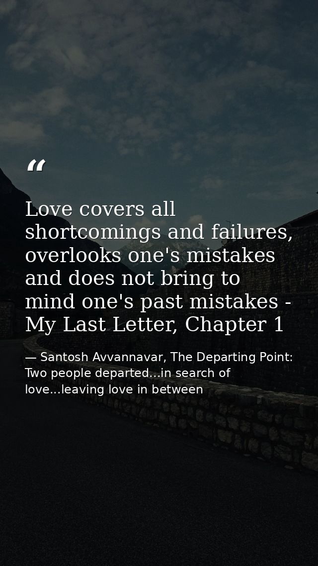 Love covers all shortcomings and failures, overlooks one's mistakes and does not bring to mind one's past mistakes - My  — Santosh Avvannavar, The Departing Point: Two people departed...in search of love...leaving love in between