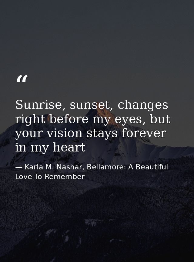 Sunrise, sunset, changes right before my eyes, but your vision stays forever in my heart — Karla M. Nashar, Bellamore: A Beautiful Love To Remember