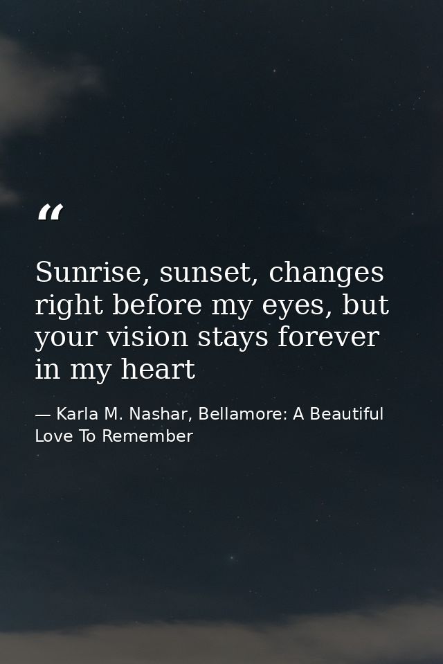 Sunrise, sunset, changes right before my eyes, but your vision stays forever in my heart — Karla M. Nashar, Bellamore: A Beautiful Love To Remember