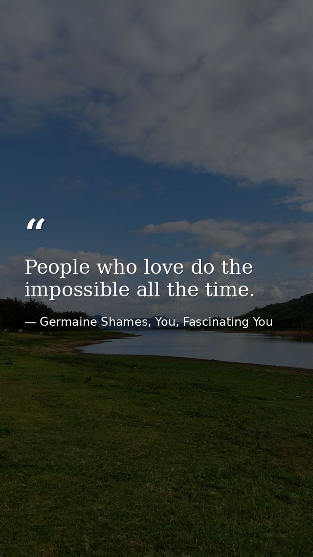 People who love do the impossible all the time. — Germaine Shames, You, Fascinating You