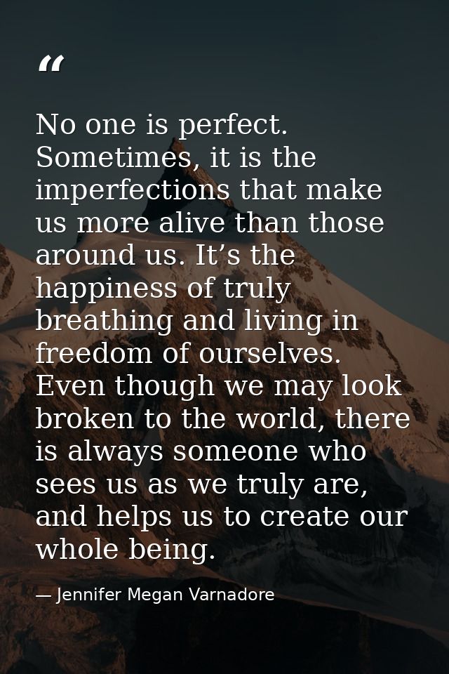 No one is perfect. Sometimes, it is the imperfections that make us more alive than those around us. It’s the happiness o — Jennifer Megan Varnadore