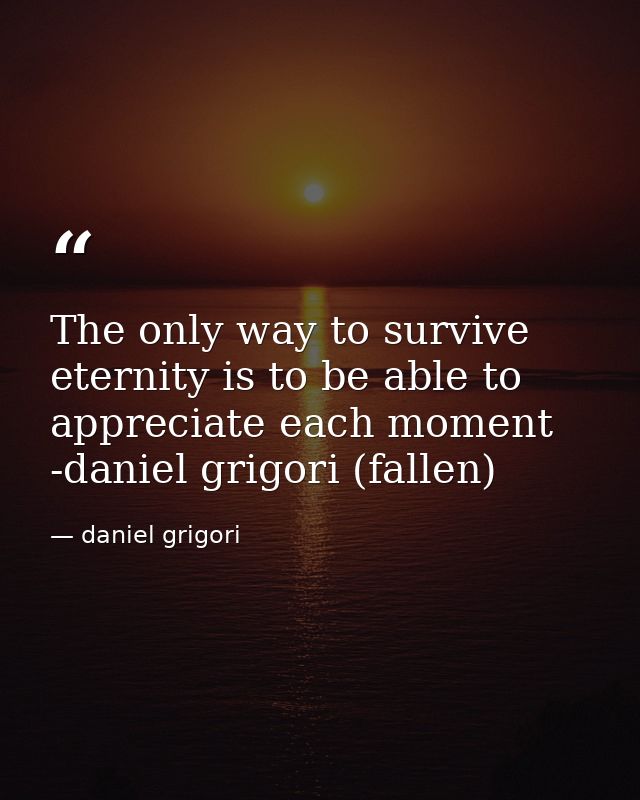 The only way to survive eternity is to be able to appreciate each moment -daniel grigori (fallen) — daniel grigori