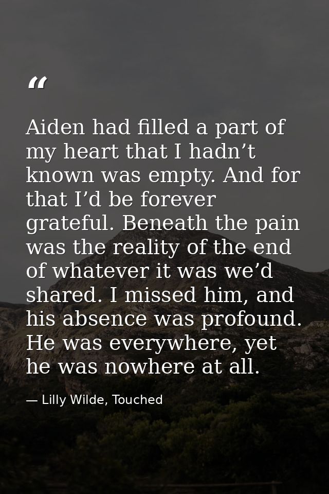 Aiden had filled a part of my heart that I hadn’t known was empty. And for that I’d be forever grateful. Beneath the pai — Lilly Wilde, Touched