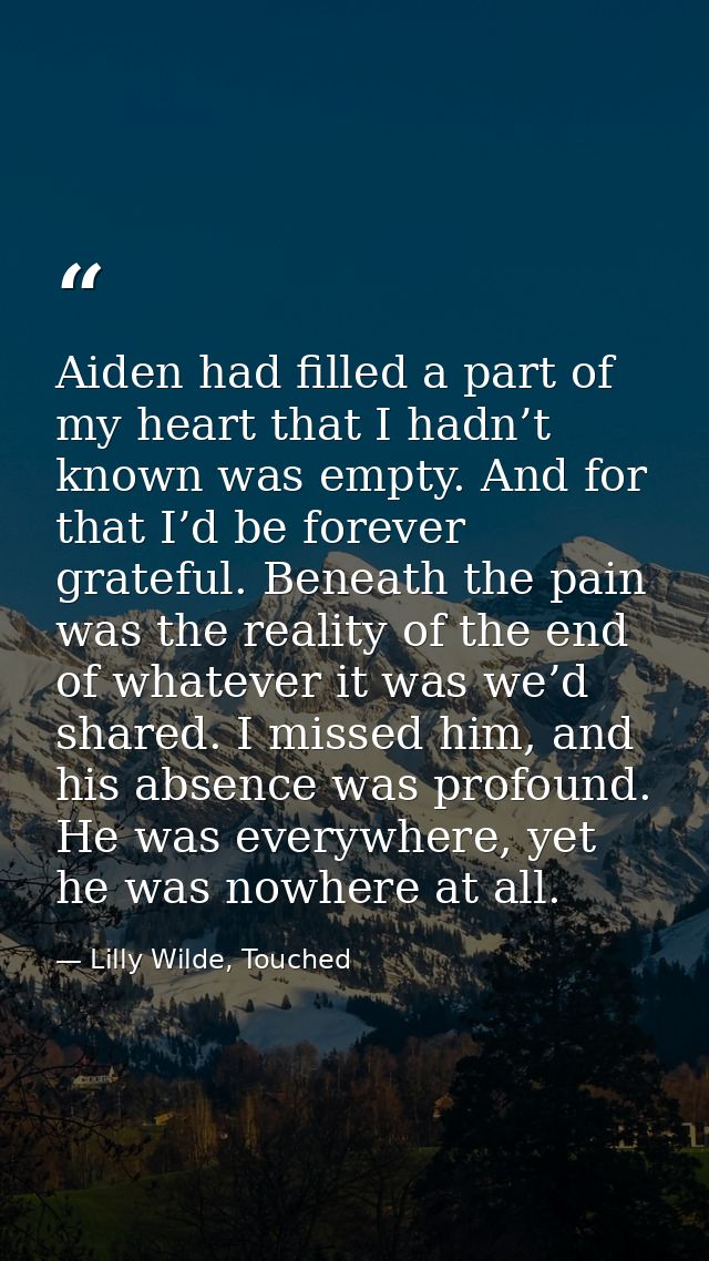 Aiden had filled a part of my heart that I hadn’t known was empty. And for that I’d be forever grateful. Beneath the pai — Lilly Wilde, Touched