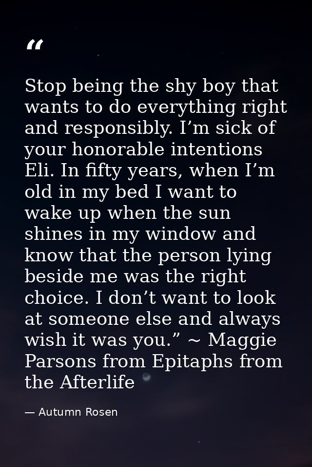Stop being the shy boy that wants to do everything right and responsibly. I’m sick of your honorable intentions Eli. In  — Autumn Rosen