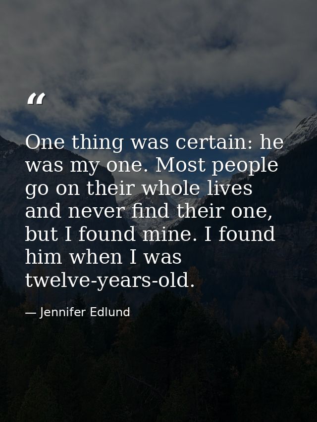 One thing was certain: he was my one. Most people go on their whole lives and never find their one, but I found mine. I  — Jennifer Edlund