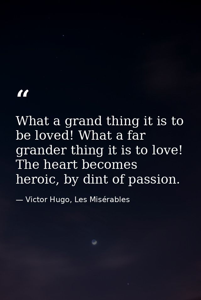 What a grand thing it is to be loved! What a far grander thing it is to love! The heart becomes heroic, by dint of passi — Victor Hugo, Les Misérables