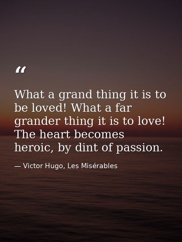 What a grand thing it is to be loved! What a far grander thing it is to love! The heart becomes heroic, by dint of passi — Victor Hugo, Les Misérables