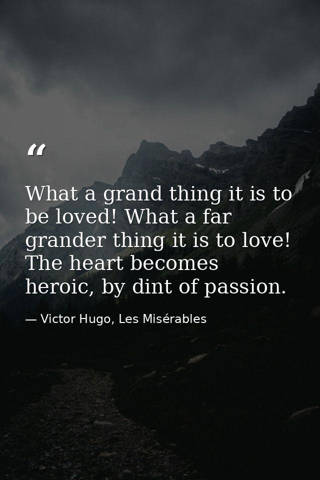 What a grand thing it is to be loved! What a far grander thing it is to love! The heart becomes heroic, by dint of passi — Victor Hugo, Les Misérables