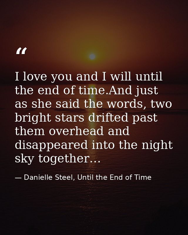 I love you and I will until the end of time.And just as she said the words, two bright stars drifted past them overhead  — Danielle Steel, Until the End of Time