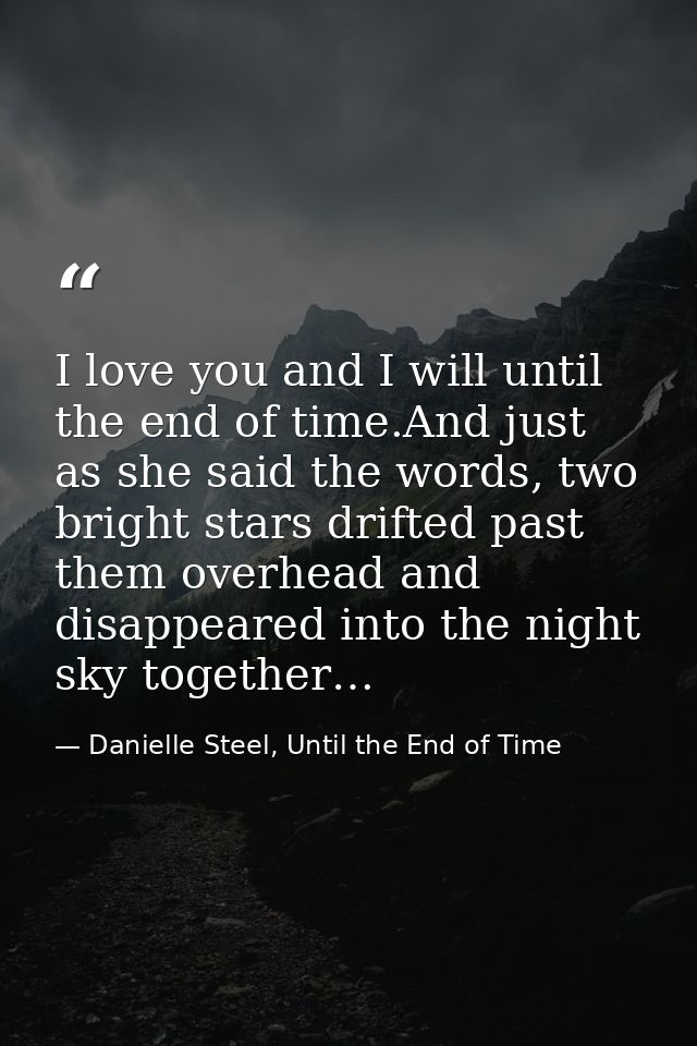 I love you and I will until the end of time.And just as she said the words, two bright stars drifted past them overhead  — Danielle Steel, Until the End of Time