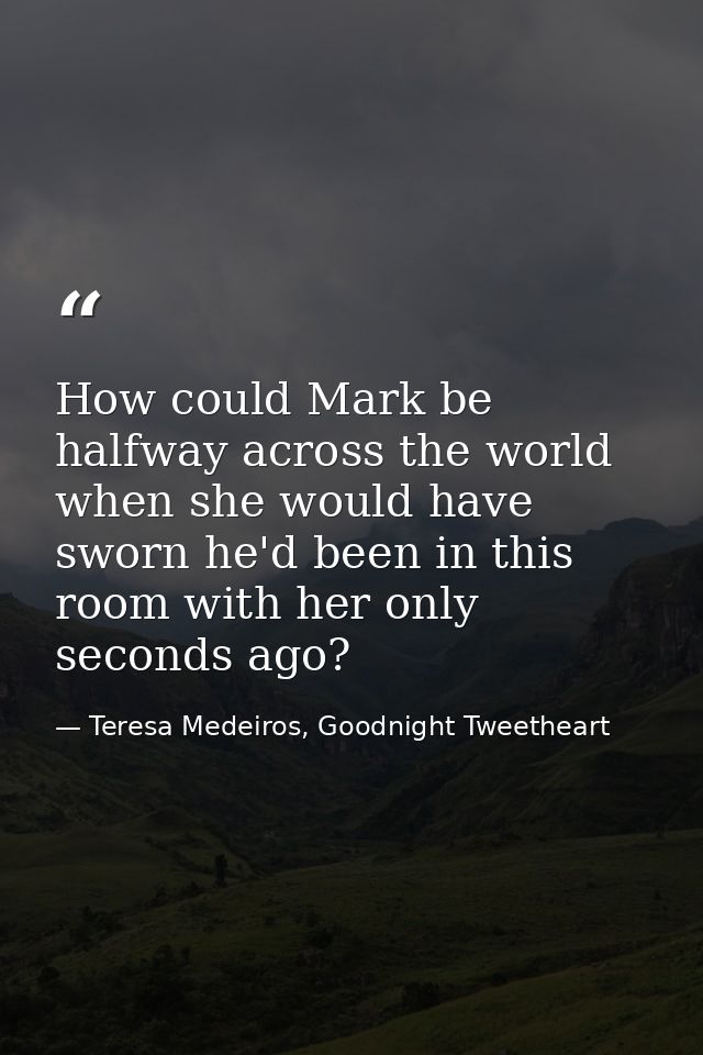 How could Mark be halfway across the world when she would have sworn he'd been in this room with her only seconds ago? — Teresa Medeiros, Goodnight Tweetheart