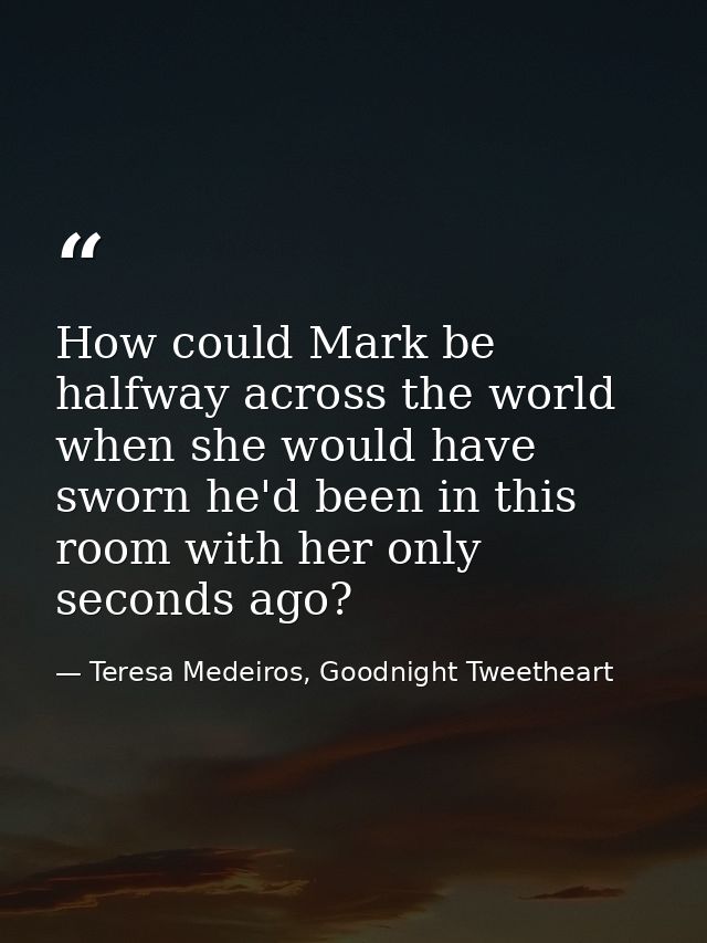 How could Mark be halfway across the world when she would have sworn he'd been in this room with her only seconds ago? — Teresa Medeiros, Goodnight Tweetheart
