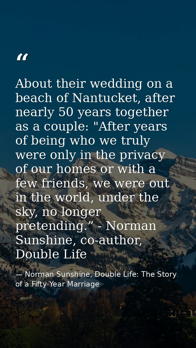 About their wedding on a beach of Nantucket, after nearly 50 years together as a couple: "After years of being who we tr — Norman Sunshine, Double Life: The Story of a Fifty Year Marriage