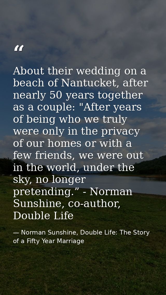 About their wedding on a beach of Nantucket, after nearly 50 years together as a couple: "After years of being who we tr — Norman Sunshine, Double Life: The Story of a Fifty Year Marriage