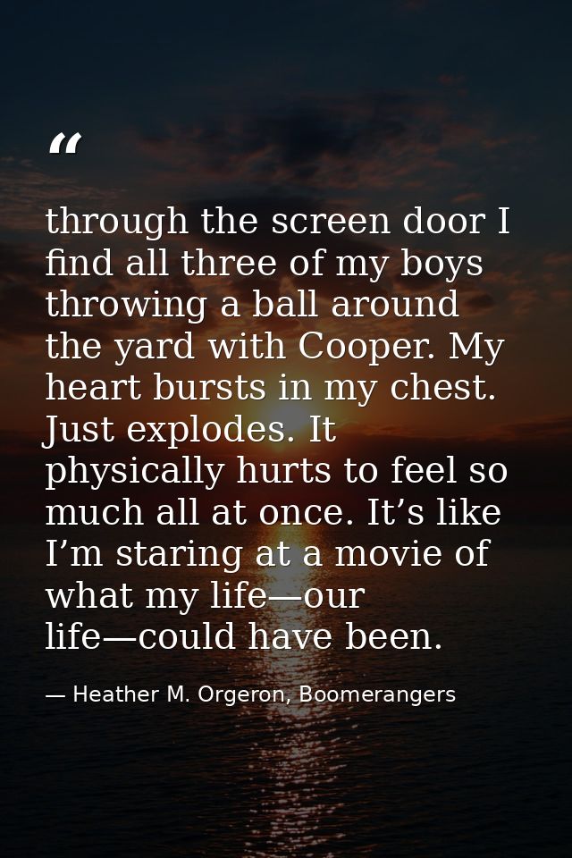 through the screen door I find all three of my boys throwing a ball around the yard with Cooper. My heart bursts in my c — Heather M. Orgeron, Boomerangers