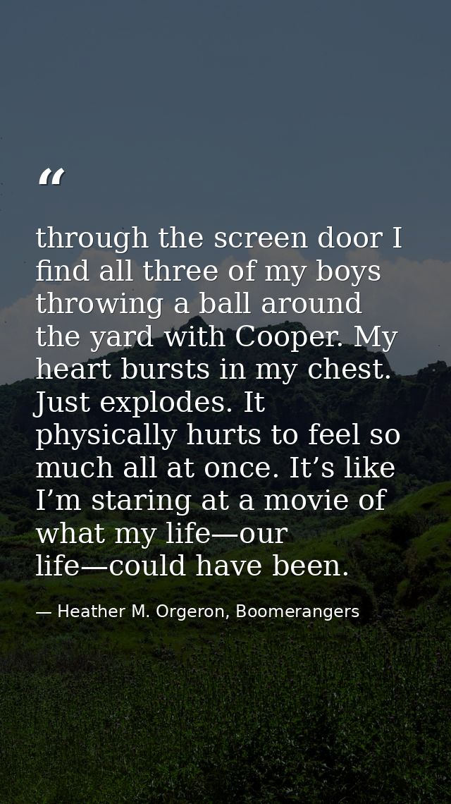 through the screen door I find all three of my boys throwing a ball around the yard with Cooper. My heart bursts in my c — Heather M. Orgeron, Boomerangers