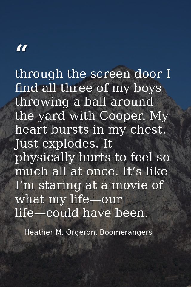 through the screen door I find all three of my boys throwing a ball around the yard with Cooper. My heart bursts in my c — Heather M. Orgeron, Boomerangers