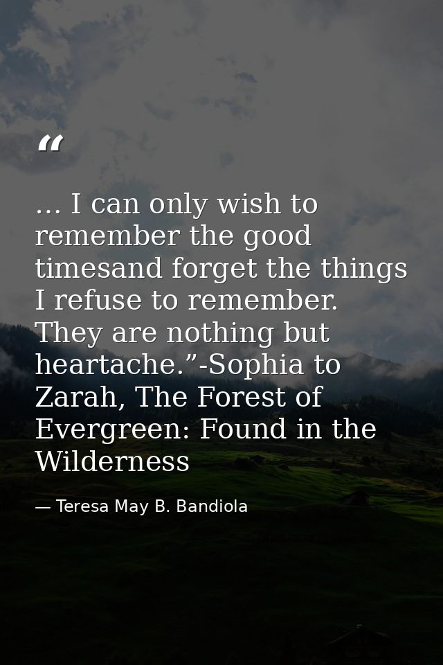 … I can only wish to remember the good timesand forget the things I refuse to remember. They are nothing but heartache.” — Teresa May B. Bandiola