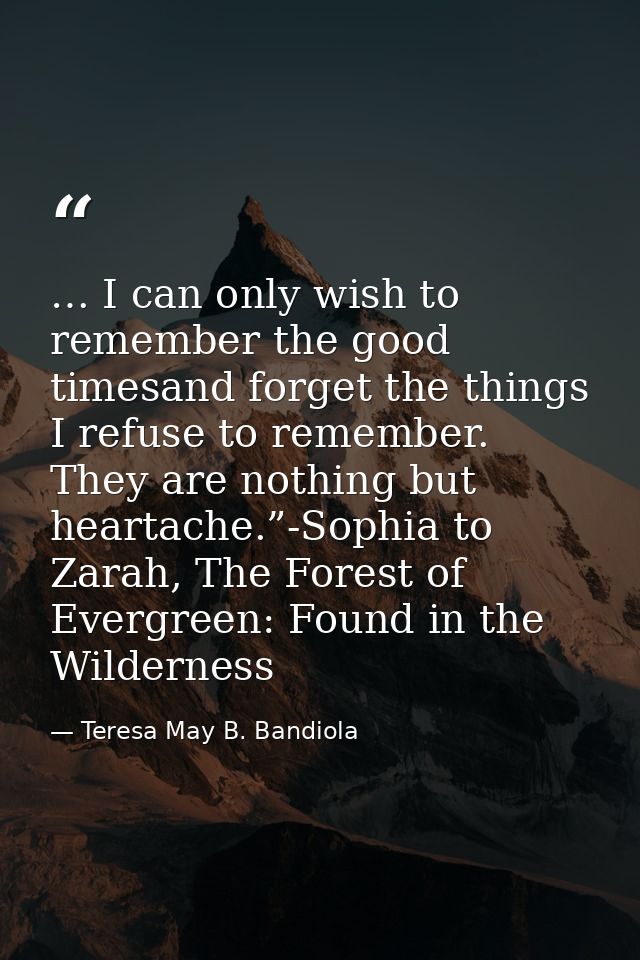… I can only wish to remember the good timesand forget the things I refuse to remember. They are nothing but heartache.” — Teresa May B. Bandiola
