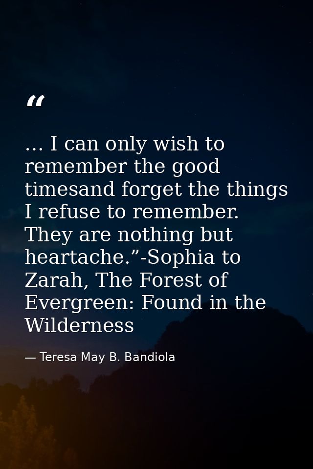 … I can only wish to remember the good timesand forget the things I refuse to remember. They are nothing but heartache.” — Teresa May B. Bandiola