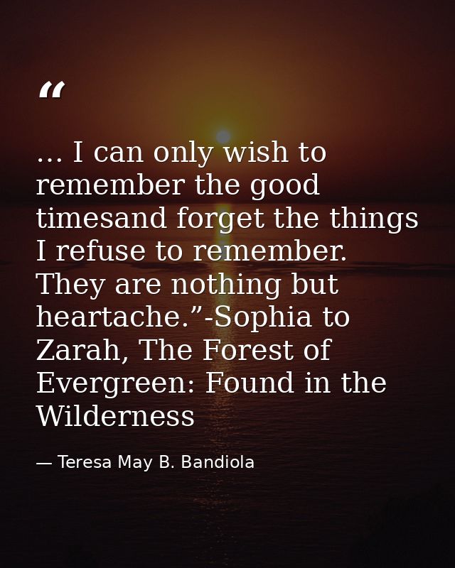 … I can only wish to remember the good timesand forget the things I refuse to remember. They are nothing but heartache.” — Teresa May B. Bandiola