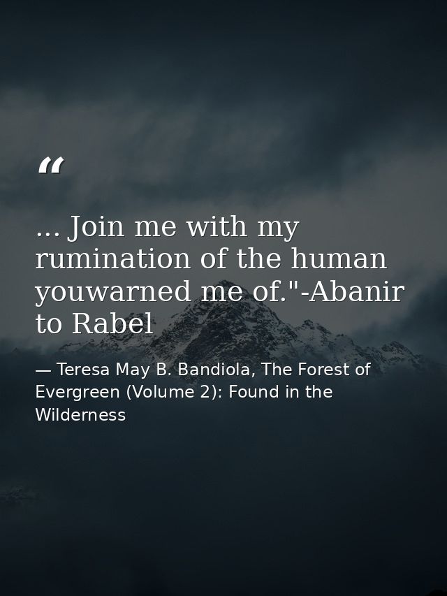 ... Join me with my rumination of the human youwarned me of."-Abanir to Rabel — Teresa May B. Bandiola, The Forest of Evergreen (Volume 2): Found in the Wilderness