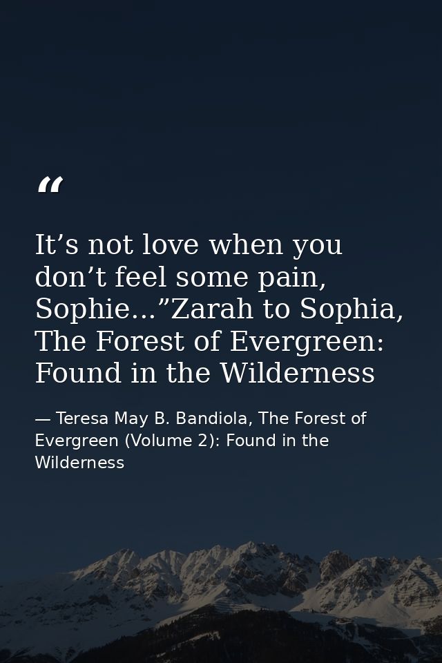It’s not love when you don’t feel some pain, Sophie...”Zarah to Sophia, The Forest of Evergreen: Found in the Wilderness — Teresa May B. Bandiola, The Forest of Evergreen (Volume 2): Found in the Wilderness