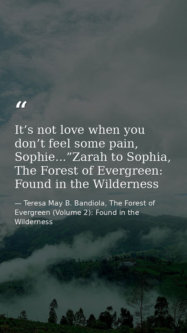 It’s not love when you don’t feel some pain, Sophie...”Zarah to Sophia, The Forest of Evergreen: Found in the Wilderness — Teresa May B. Bandiola, The Forest of Evergreen (Volume 2): Found in the Wilderness