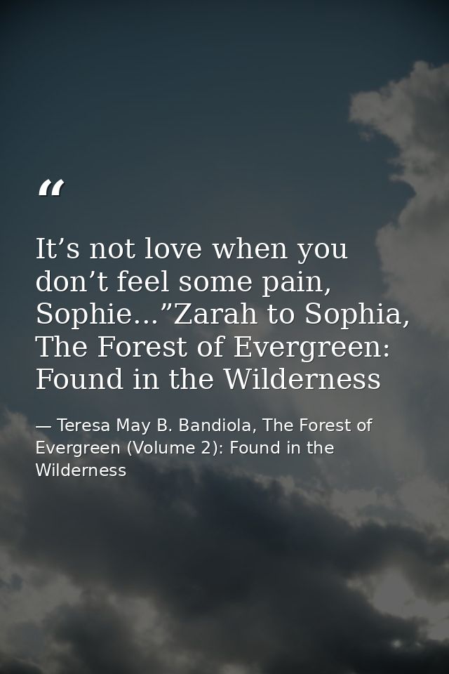It’s not love when you don’t feel some pain, Sophie...”Zarah to Sophia, The Forest of Evergreen: Found in the Wilderness — Teresa May B. Bandiola, The Forest of Evergreen (Volume 2): Found in the Wilderness
