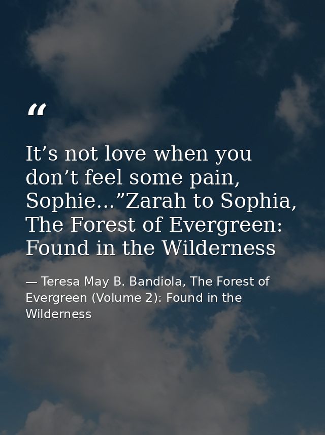 It’s not love when you don’t feel some pain, Sophie...”Zarah to Sophia, The Forest of Evergreen: Found in the Wilderness — Teresa May B. Bandiola, The Forest of Evergreen (Volume 2): Found in the Wilderness