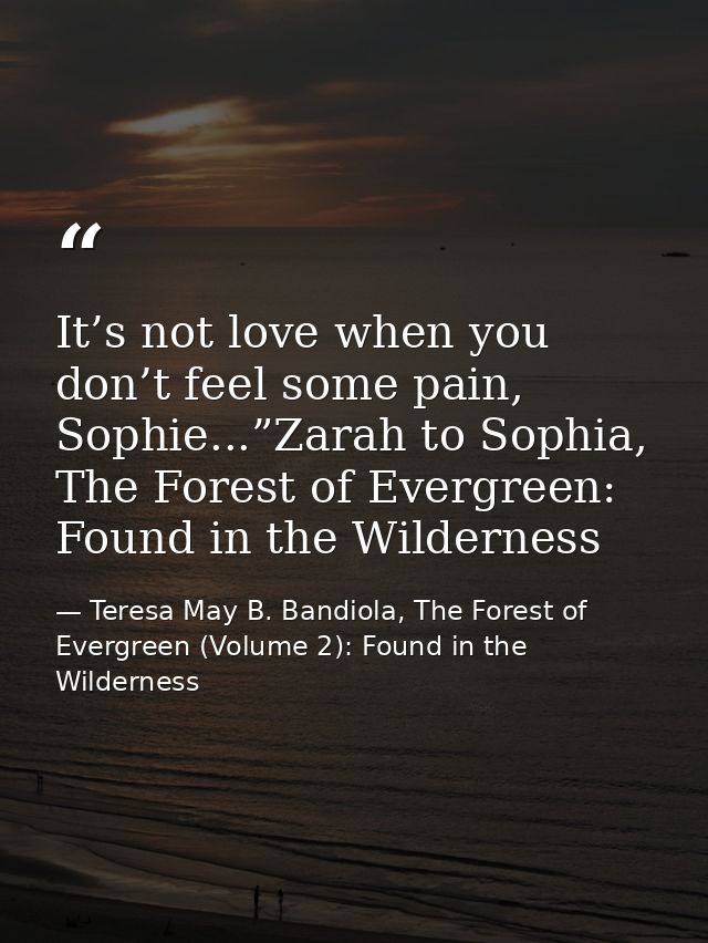It’s not love when you don’t feel some pain, Sophie...”Zarah to Sophia, The Forest of Evergreen: Found in the Wilderness — Teresa May B. Bandiola, The Forest of Evergreen (Volume 2): Found in the Wilderness