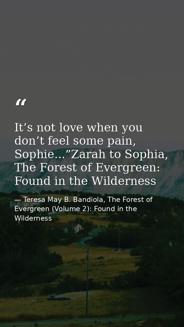 It’s not love when you don’t feel some pain, Sophie...”Zarah to Sophia, The Forest of Evergreen: Found in the Wilderness — Teresa May B. Bandiola, The Forest of Evergreen (Volume 2): Found in the Wilderness
