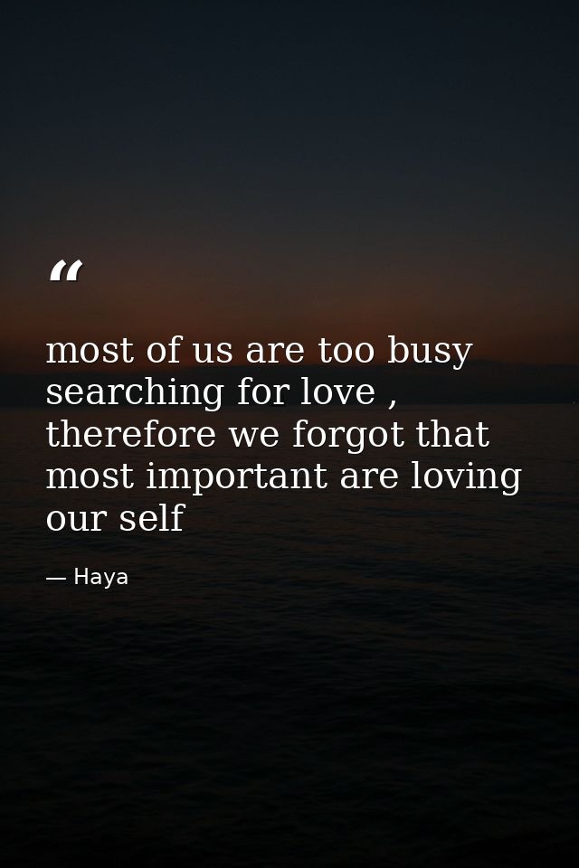most of us are too busy searching for love , therefore we forgot that most important are loving our self — Haya