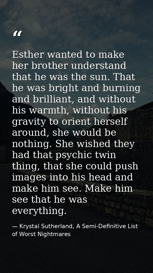 Esther wanted to make her brother understand that he was the sun. That he was bright and burning and brilliant, and with — Krystal Sutherland, A Semi-Definitive List of Worst Nightmares