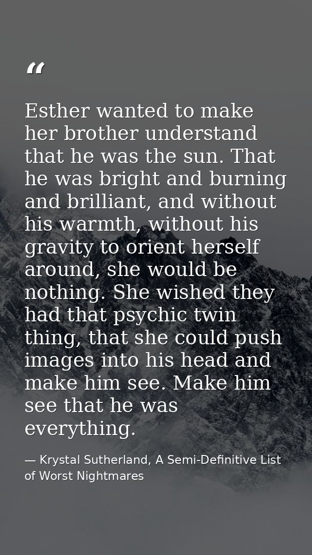 Esther wanted to make her brother understand that he was the sun. That he was bright and burning and brilliant, and with — Krystal Sutherland, A Semi-Definitive List of Worst Nightmares