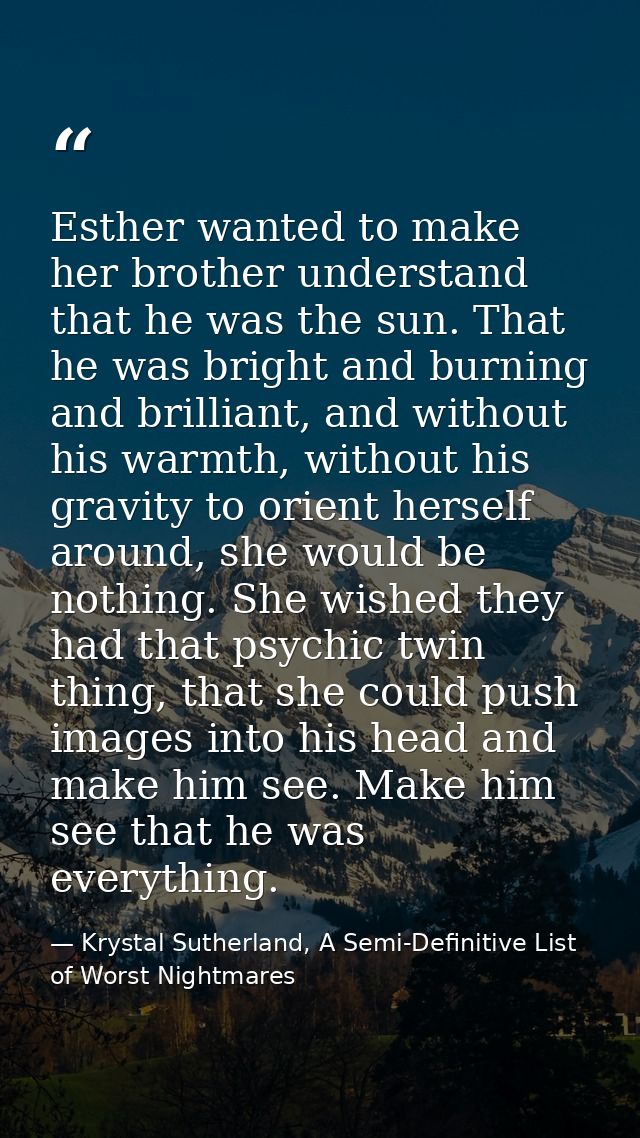 Esther wanted to make her brother understand that he was the sun. That he was bright and burning and brilliant, and with — Krystal Sutherland, A Semi-Definitive List of Worst Nightmares
