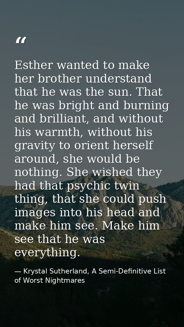 Esther wanted to make her brother understand that he was the sun. That he was bright and burning and brilliant, and with — Krystal Sutherland, A Semi-Definitive List of Worst Nightmares