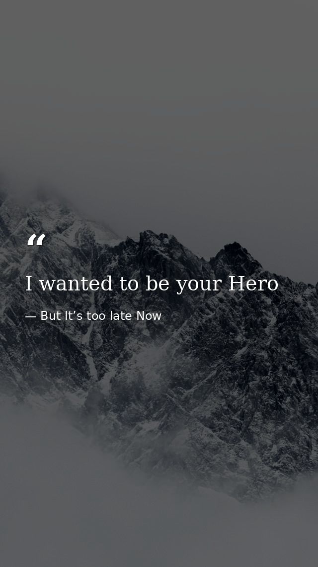 I wanted to be your Hero — But It’s too late Now