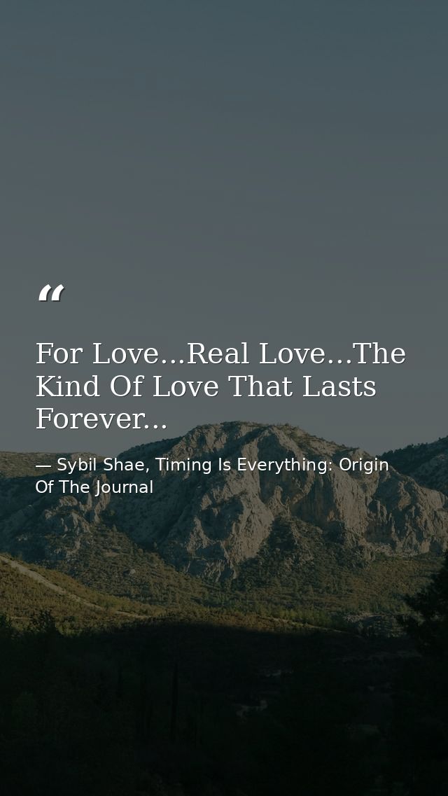 For Love...Real Love...The Kind Of Love That Lasts Forever... — Sybil Shae, Timing Is Everything: Origin Of The Journal