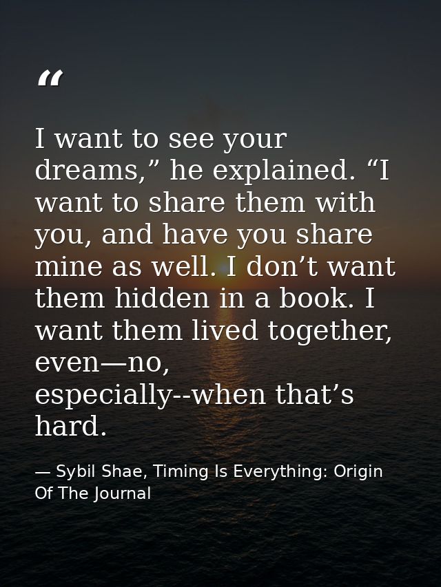 I want to see your dreams,” he explained. “I want to share them with you, and have you share mine as well. I don’t want  — Sybil Shae, Timing Is Everything: Origin Of The Journal