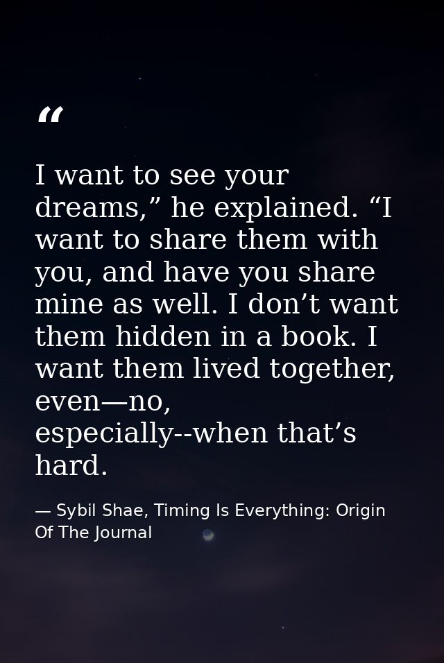 I want to see your dreams,” he explained. “I want to share them with you, and have you share mine as well. I don’t want  — Sybil Shae, Timing Is Everything: Origin Of The Journal