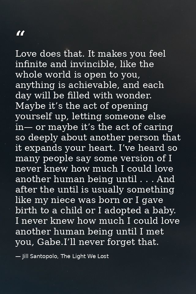 Love does that. It makes you feel infinite and invincible, like the whole world is open to you, anything is achievable,  — Jill Santopolo, The Light We Lost