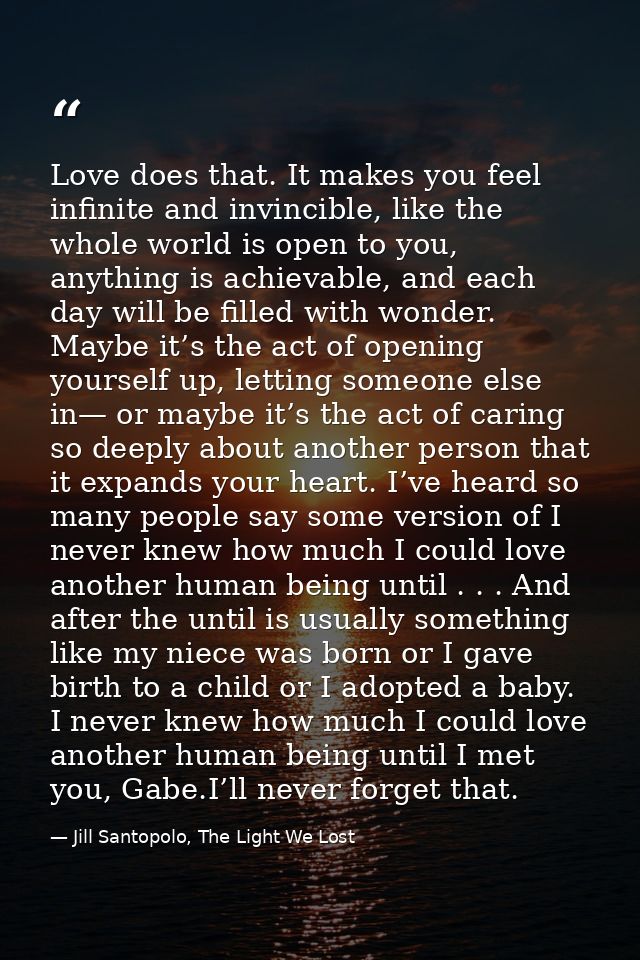 Love does that. It makes you feel infinite and invincible, like the whole world is open to you, anything is achievable,  — Jill Santopolo, The Light We Lost