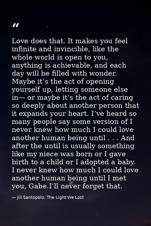 Love does that. It makes you feel infinite and invincible, like the whole world is open to you, anything is achievable,  — Jill Santopolo, The Light We Lost