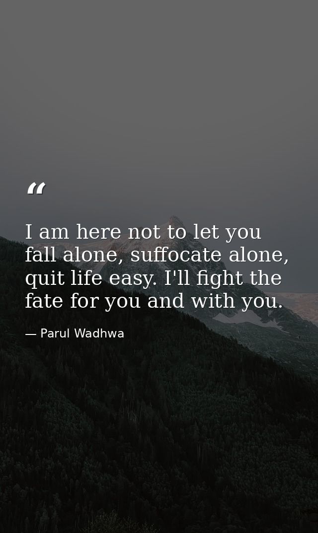 I am here not to let you fall alone, suffocate alone, quit life easy. I'll fight the fate for you and with you. — Parul Wadhwa