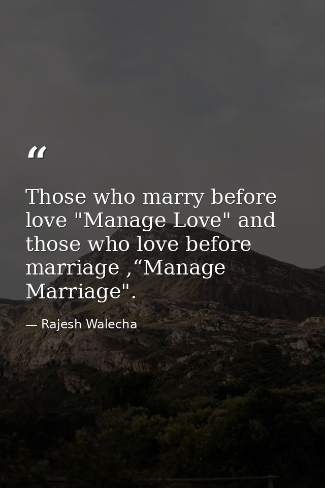 Those who marry before love "Manage Love" and those who love before marriage ,“Manage Marriage". — Rajesh Walecha