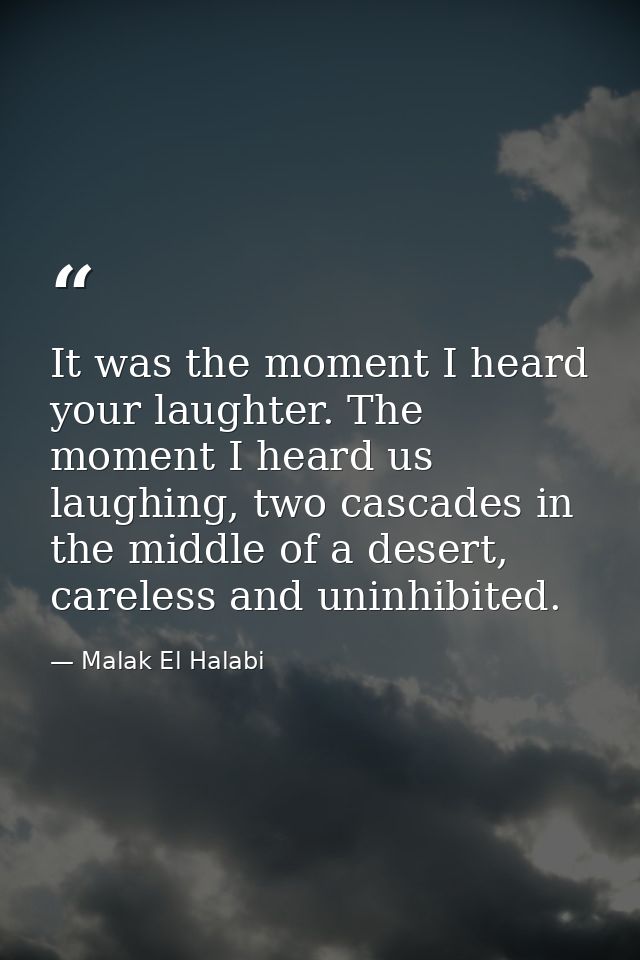 It was the moment I heard your laughter. The moment I heard us laughing, two cascades in the middle of a desert, careles — Malak El Halabi