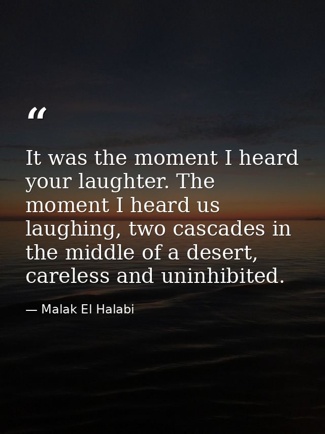 It was the moment I heard your laughter. The moment I heard us laughing, two cascades in the middle of a desert, careles — Malak El Halabi